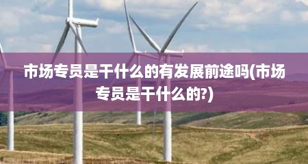 市场专员是干什么的有发展前途吗(市场专员是干什么的?)