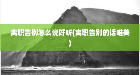 离职告别怎么说好听(离职告别的话唯美)