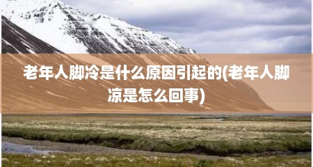 老年人脚冷是什么原因引起的(老年人脚凉是怎么回事)