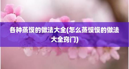 各种蒸馍的做法大全(怎么蒸馍馍的做法大全窍门)