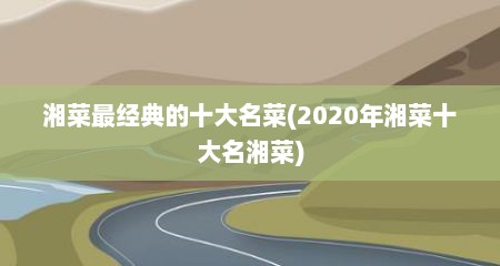 湘菜最经典的十大名菜(2020年湘菜十大名湘菜)