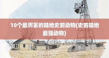 10个最厉害的陆地史前动物(史前陆地最强动物)