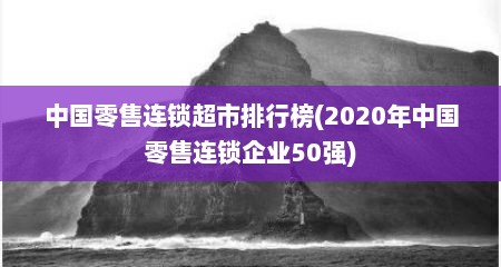 中国零售连锁超市排行榜(2020年中国零售连锁企业50强)