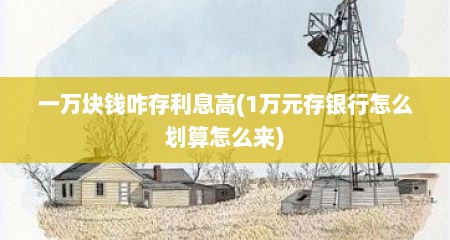 一万块钱咋存利息高(1万元存银行怎么划算怎么来)