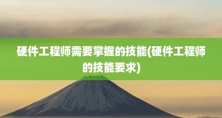 硬件工程师需要掌握的技能(硬件工程师的技能要求)