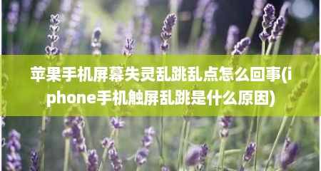 苹果手机屏幕失灵乱跳乱点怎么回事(iphone手机触屏乱跳是什么原因)