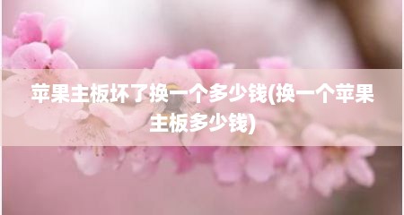 苹果主板坏了换一个多少钱(换一个苹果主板多少钱)