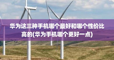 华为这三种手机哪个最好和哪个性价比高的(华为手机哪个更好一点)
