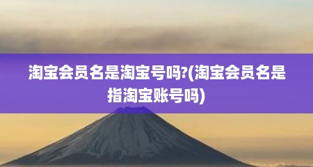 淘宝会员名是淘宝号吗?(淘宝会员名是指淘宝账号吗)