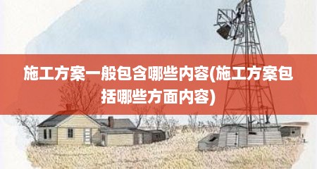 施工方案一般包含哪些内容(施工方案包括哪些方面内容)