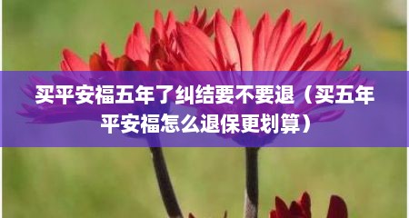 买平安福五年了纠结要不要退（买五年平安福怎么退保更划算）