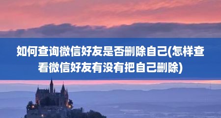 如何查询微信好友是否删除自己(怎样查看微信好友有没有把自己删除)
