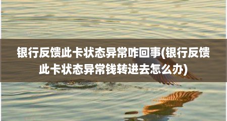 银行反馈此卡状态异常咋回事(银行反馈此卡状态异常钱转进去怎么办)