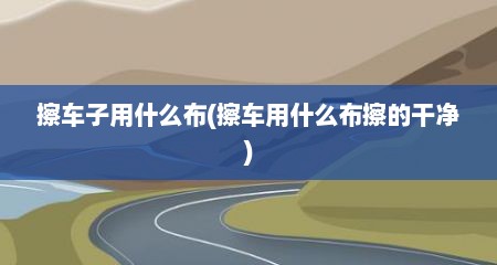 擦车子用什么布(擦车用什么布擦的干净)