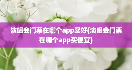 演唱会门票在哪个app买好(演唱会门票在哪个app买便宜)