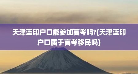 天津蓝印户口能参加高考吗?(天津蓝印户口属于高考移民吗)