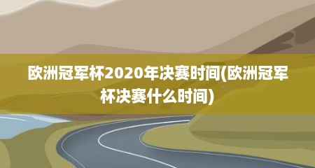 欧洲冠军杯2020年决赛时间(欧洲冠军杯决赛什么时间)
