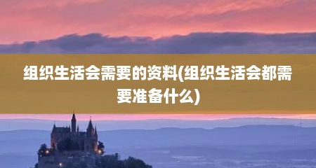 组织生活会需要的资料(组织生活会都需要准备什么)