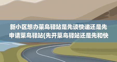 新小区想办菜鸟驿站是先谈快递还是先申请菜鸟驿站(先开菜鸟驿站还是先和快递公司谈合作)
