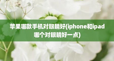 苹果哪款手机对眼睛好(iphone和ipad哪个对眼睛好一点)