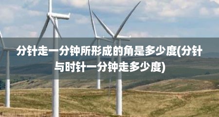 分针走一分钟所形成的角是多少度(分针与时针一分钟走多少度)