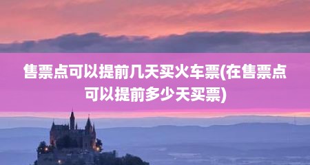 售票点可以提前几天买火车票(在售票点可以提前多少天买票)
