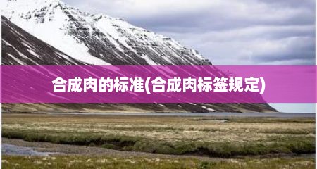 合成肉的标准(合成肉标签规定)