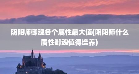 阴阳师御魂各个属性最大值(阴阳师什么属性御魂值得培养)