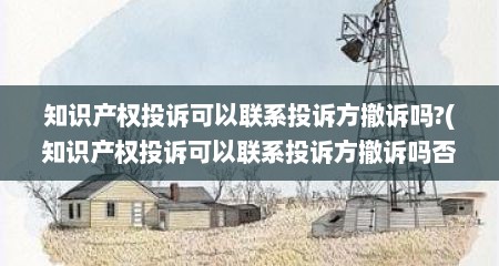 知识产权投诉可以联系投诉方撤诉吗?(知识产权投诉可以联系投诉方撤诉吗否不能已经处罚了)