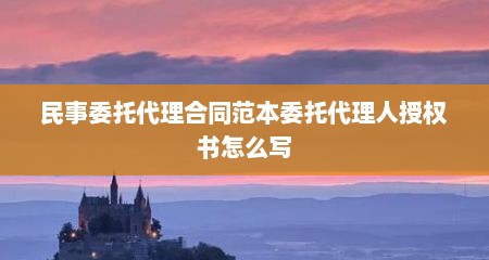 民事委托代理合同范本委托代理人授权书怎么写