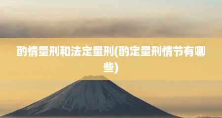 酌情量刑和法定量刑(酌定量刑情节有哪些)