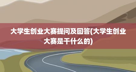 大学生创业大赛提问及回答(大学生创业大赛是干什么的)
