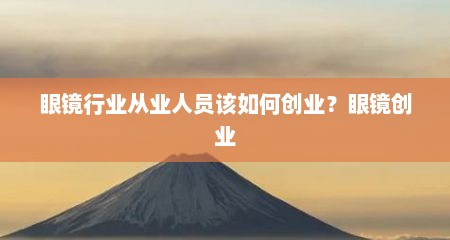 眼镜行业从业人员该如何创业？眼镜创业