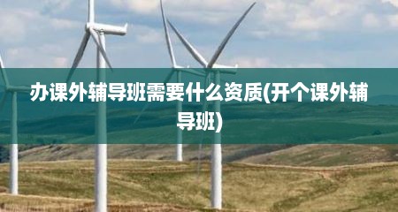 办课外辅导班需要什么资质(开个课外辅导班)