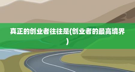 真正的创业者往往是(创业者的最高境界)