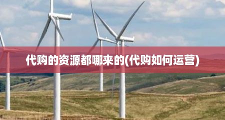 代购的资源都哪来的(代购如何运营)