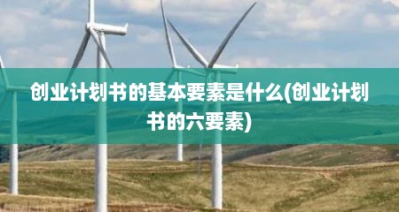 创业计划书的基本要素是什么(创业计划书的六要素)