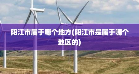 阳江市属于哪个地方(阳江市是属于哪个地区的)