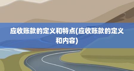 应收账款的定义和特点(应收账款的定义和内容)