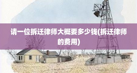 请一位拆迁律师大概要多少钱(拆迁律师的费用)