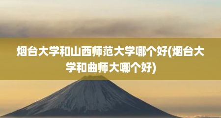 烟台大学和山西师范大学哪个好(烟台大学和曲师大哪个好)