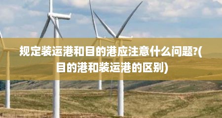 规定装运港和目的港应注意什么问题?(目的港和装运港的区别)