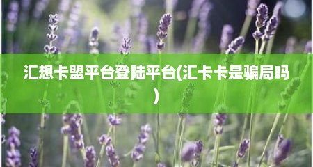 汇想卡盟平台登陆平台(汇卡卡是骗局吗)