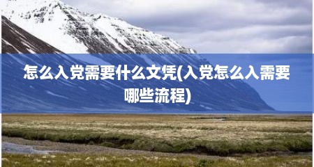 怎么入党需要什么文凭(入党怎么入需要哪些流程)