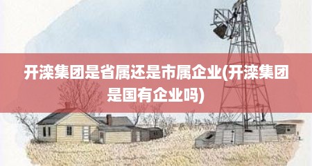 开滦集团是省属还是市属企业(开滦集团是国有企业吗)