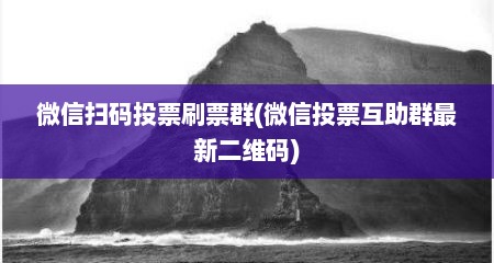 微信扫码投票刷票群(微信投票互助群最新二维码)