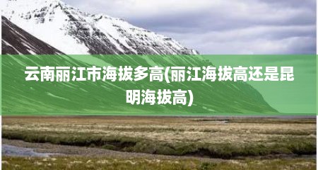 云南丽江市海拔多高(丽江海拔高还是昆明海拔高)