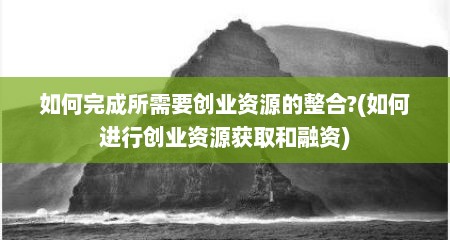 如何完成所需要创业资源的整合?(如何进行创业资源获取和融资)