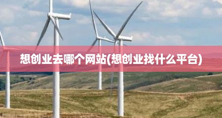 想创业去哪个网站(想创业找什么平台)