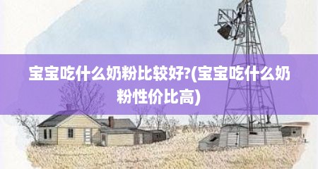 宝宝吃什么奶粉比较好?(宝宝吃什么奶粉性价比高)